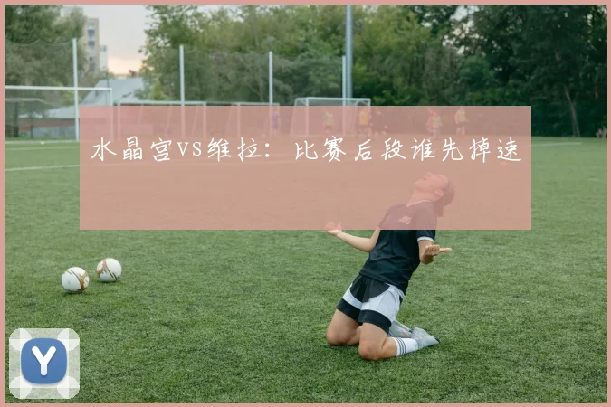 水晶宫vs维拉:比赛后段谁先掉速