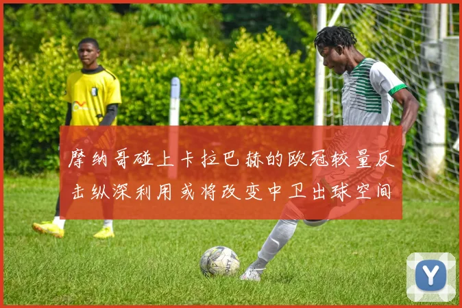 摩纳哥碰上卡拉巴赫的欧冠较量反击纵深利用或将改变中卫出球空间