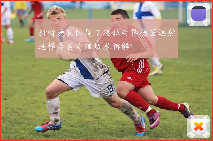 科特迪瓦队阿丁格拉对阵德国远射选择是否合理战术拆解