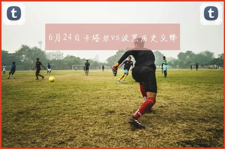 6月24日卡塔尔vs波黑历史交锋
