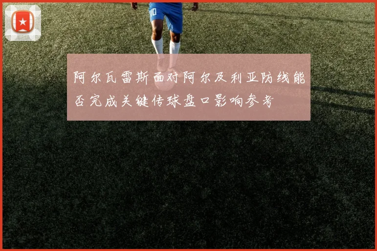 阿尔瓦雷斯面对阿尔及利亚防线能否完成关键传球盘口影响参考