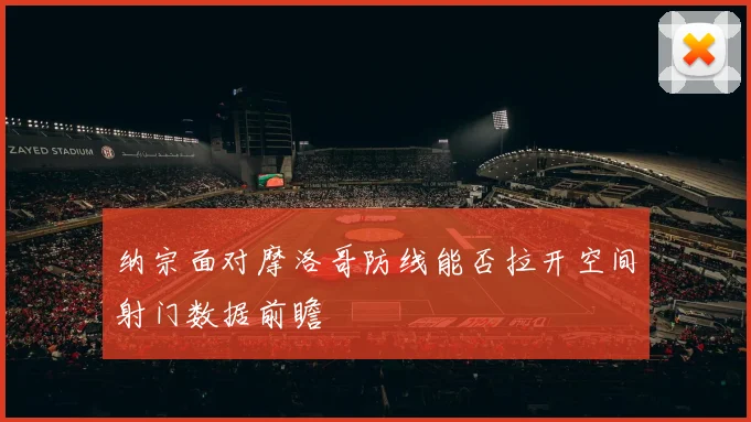纳宗面对摩洛哥防线能否拉开空间射门数据前瞻