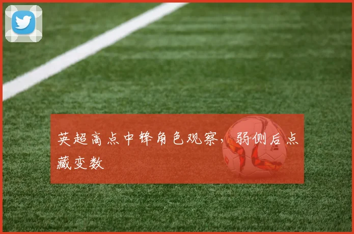 英超高点中锋角色观察，弱侧后点藏变数