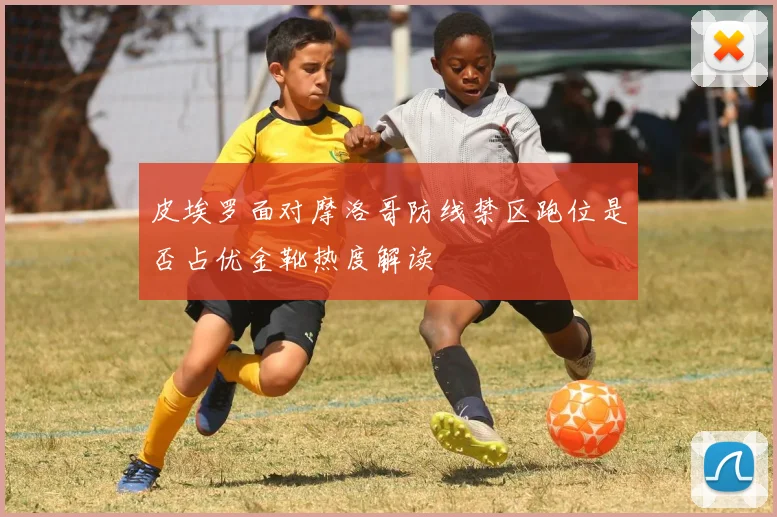 皮埃罗面对摩洛哥防线禁区跑位是否占优金靴热度解读