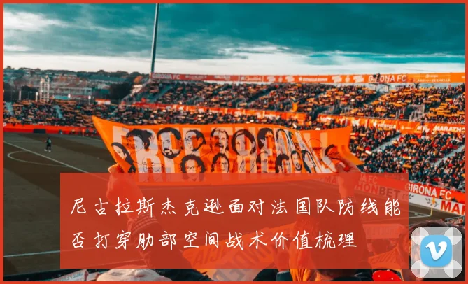 尼古拉斯杰克逊面对法国队防线能否打穿肋部空间战术价值梳理