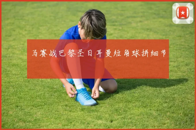 马赛战巴黎圣日耳曼短角球拼细节