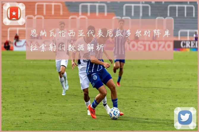 恩纳瓦伦西亚代表厄瓜多尔对阵库拉索射门数据解析
