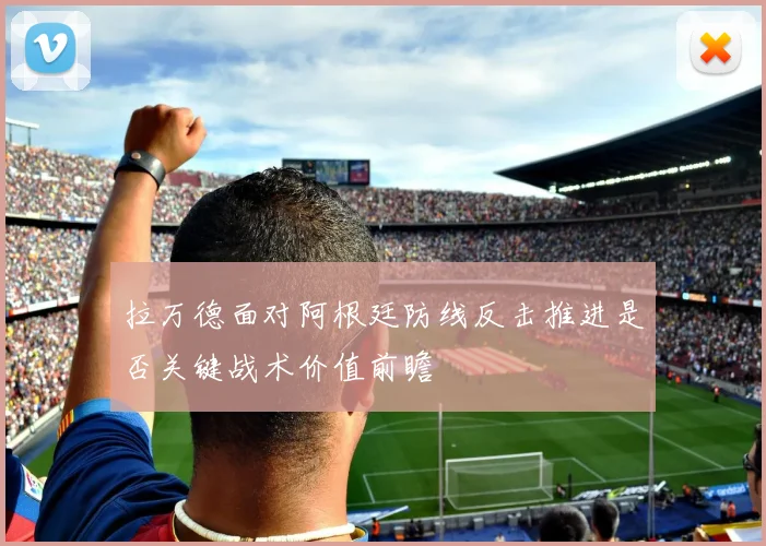 拉万德面对阿根廷防线反击推进是否关键战术价值前瞻