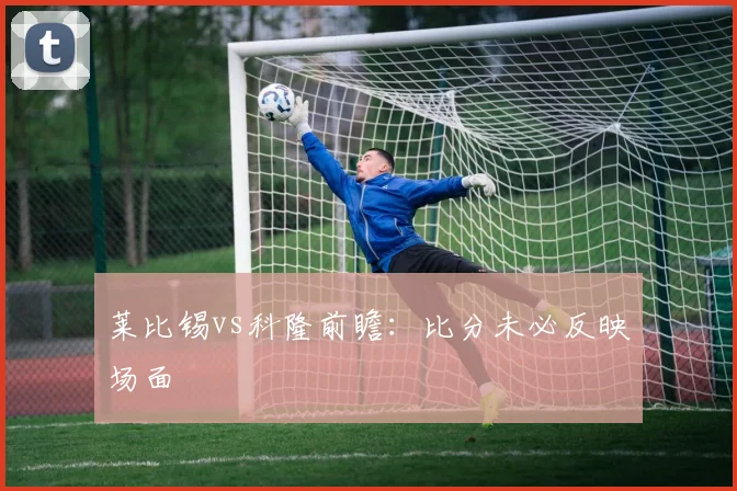 莱比锡vs科隆前瞻:比分未必反映场面