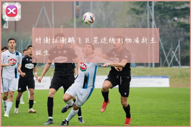 特谢拉谢鹏飞巨星连线利物浦新王诞生