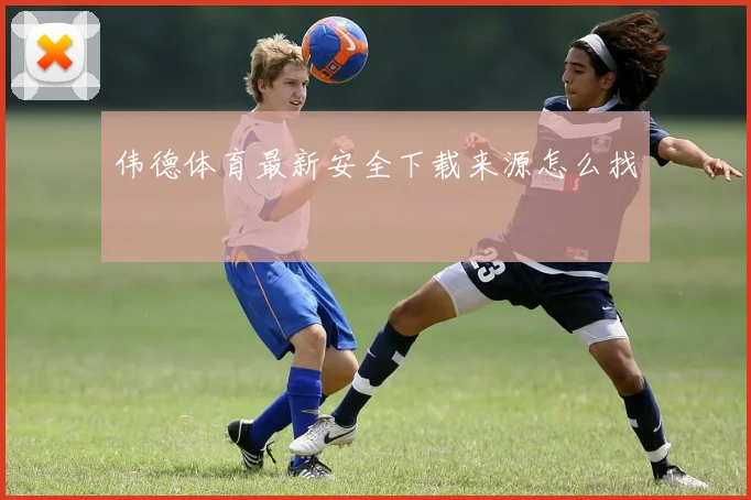 伟德体育最新安全下载来源怎么找
