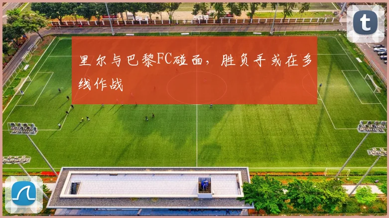 里尔与巴黎FC碰面，胜负手或在多线作战
